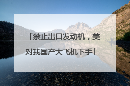 禁止出口发动机，美对我国产大飞机下手