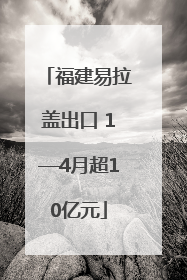福建易拉盖出口 1—4月超10亿元