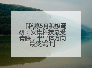 私募5月积极调研：安集科技最受青睐，半导体方向最受关注