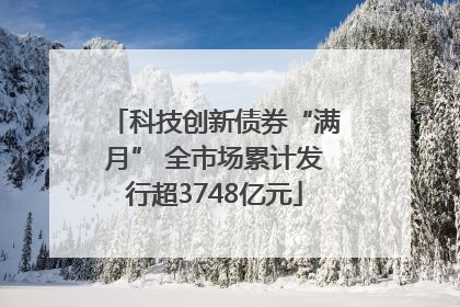科技创新债券“满月” 全市场累计发行超3748亿元