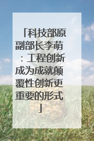 科技部原副部长李萌：工程创新成为成就颠覆性创新更重要的形式