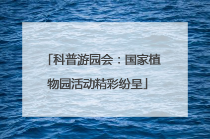 科普游园会：国家植物园活动精彩纷呈