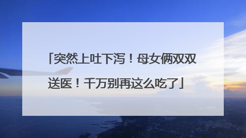 突然上吐下泻！母女俩双双送医！千万别再这么吃了