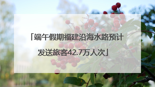 端午假期福建沿海水路预计发送旅客42.7万人次