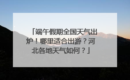 端午假期全国天气出炉！哪里适合出游？河北各地天气如何？