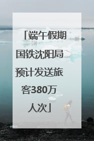 端午假期国铁沈阳局预计发送旅客380万人次