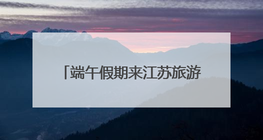 端午假期来江苏旅游 这些优惠不要错过