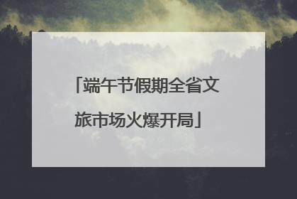 端午节假期全省文旅市场火爆开局