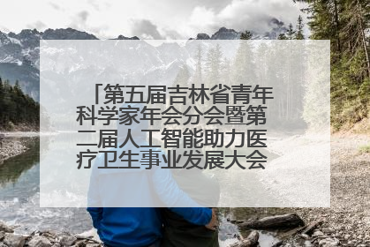 第五届吉林省青年科学家年会分会暨第二届人工智能助力医疗卫生事业发展大会在长春召开