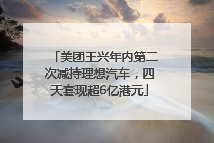 美团王兴年内第二次减持理想汽车，四天套现超6亿港元