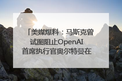 美媒爆料：马斯克曾试图阻止OpenAI首席执行官奥尔特曼在中东的AI交易