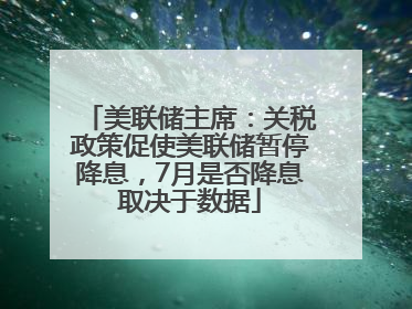 美联储主席：关税政策促使美联储暂停降息，7月是否降息取决于数据