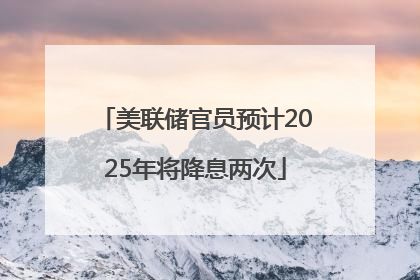 美联储官员预计2025年将降息两次