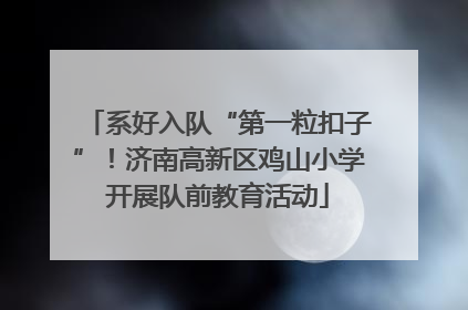 系好入队“第一粒扣子”！济南高新区鸡山小学开展队前教育活动