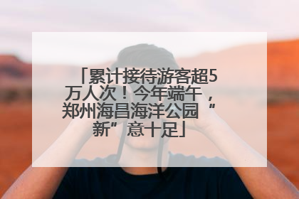 累计接待游客超5万人次！今年端午，郑州海昌海洋公园“新”意十足