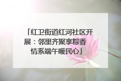 红卫街道红河社区开展：邻里齐聚享粽香 情系端午暖民心