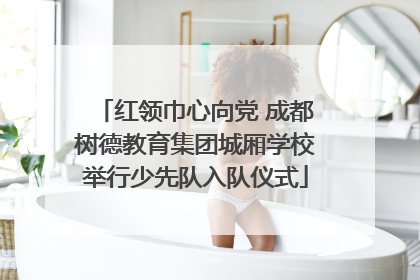 红领巾心向党 成都树德教育集团城厢学校举行少先队入队仪式