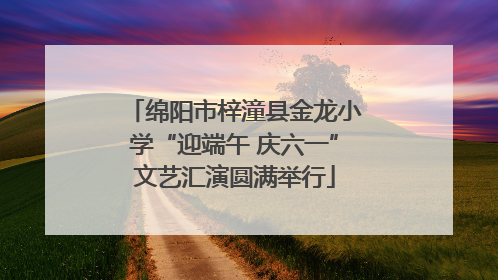 绵阳市梓潼县金龙小学“迎端午 庆六一”文艺汇演圆满举行
