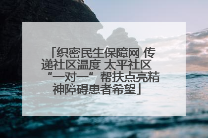 织密民生保障网 传递社区温度 太平社区“一对一”帮扶点亮精神障碍患者希望