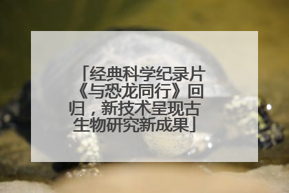 经典科学纪录片《与恐龙同行》回归，新技术呈现古生物研究新成果