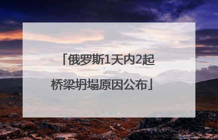俄罗斯1天内2起桥梁坍塌原因公布