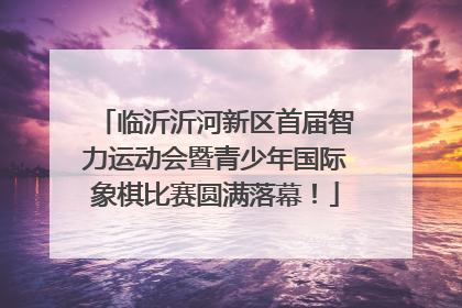 临沂沂河新区首届智力运动会暨青少年国际象棋比赛圆满落幕！