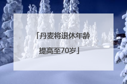 丹麦将退休年龄提高至70岁
