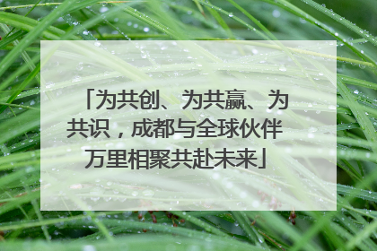 为共创、为共赢、为共识，成都与全球伙伴万里相聚共赴未来