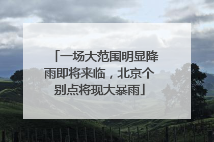 一场大范围明显降雨即将来临，北京个别点将现大暴雨