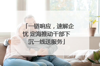 一链响应，速解企忧 定海推动干部下沉一线送服务
