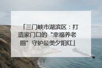 三门峡市湖滨区：打造家门口的“幸福养老圈”守护最美夕阳红
