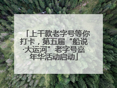 上千款老字号等你打卡，第五届“船说·大运河”老字号嘉年华活动启动