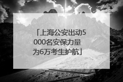 上海公安出动5000名安保力量为6万考生护航