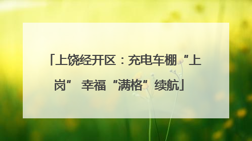 上饶经开区：充电车棚“上岗” 幸福“满格”续航