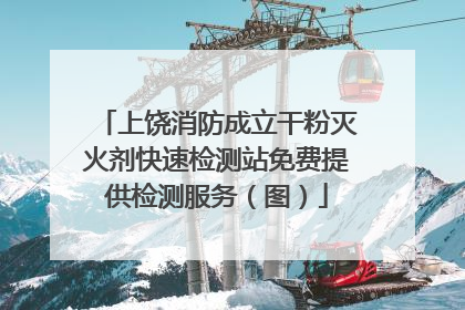 上饶消防成立干粉灭火剂快速检测站免费提供检测服务（图）