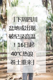 下周四川盆地或出现破纪录高温！16日起40℃热浪卷土重来