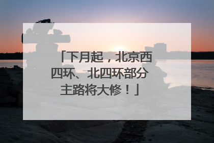 下月起，北京西四环、北四环部分主路将大修！