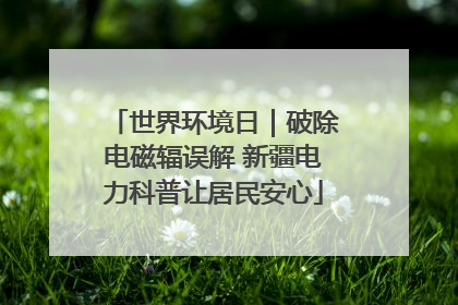 世界环境日｜破除电磁辐误解 新疆电力科普让居民安心