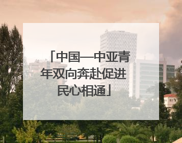 中国—中亚青年双向奔赴促进民心相通