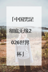 中国男足彻底无缘2026世界杯