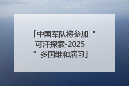 中国军队将参加“可汗探索-2025”多国维和演习
