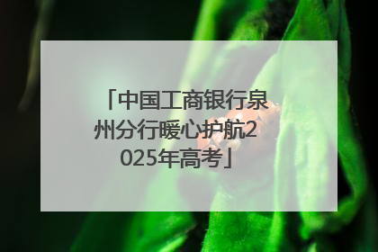 中国工商银行泉州分行暖心护航2025年高考