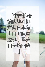 中国航母编队战斗机拦截日本海上自卫队巡逻机，我驻日使馆回应
