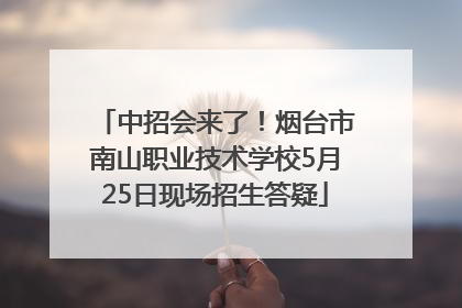 中招会来了！烟台市南山职业技术学校5月25日现场招生答疑