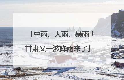 中雨、大雨、暴雨！甘肃又一波降雨来了
