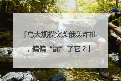 乌大规模突袭俄轰炸机，偏偏“漏”了它？