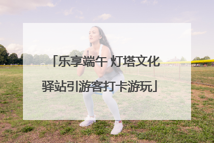 乐享端午 灯塔文化驿站引游客打卡游玩