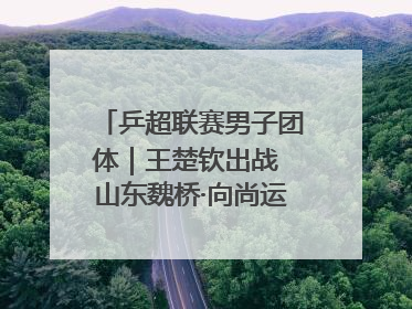 乒超联赛男子团体｜王楚钦出战 山东魏桥·向尚运动胜四川丰谷