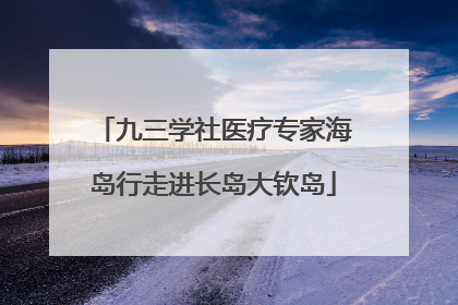 九三学社医疗专家海岛行走进长岛大钦岛