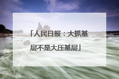 人民日报：大抓基层不是大压基层